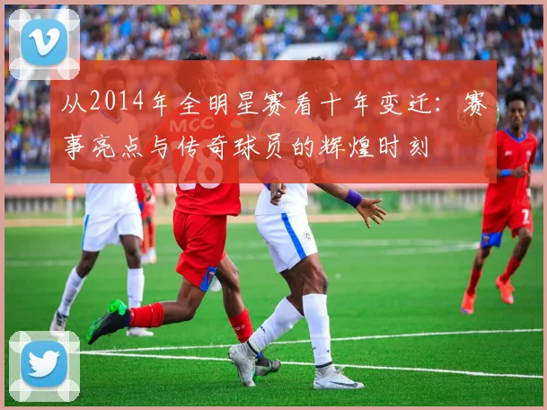 从2014年全明星赛看十年变迁：赛事亮点与传奇球员的辉煌时刻