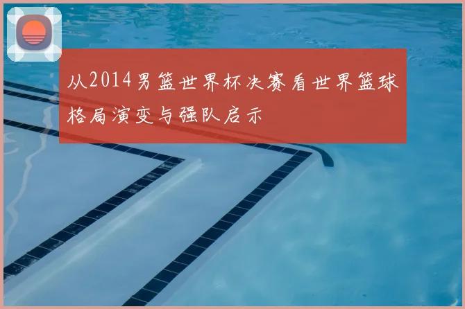 从2014男篮世界杯决赛看世界篮球格局演变与强队启示