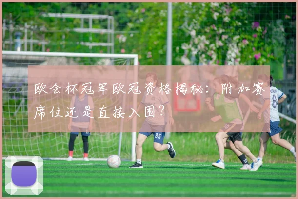 欧会杯冠军欧冠资格揭秘：附加赛席位还是直接入围？