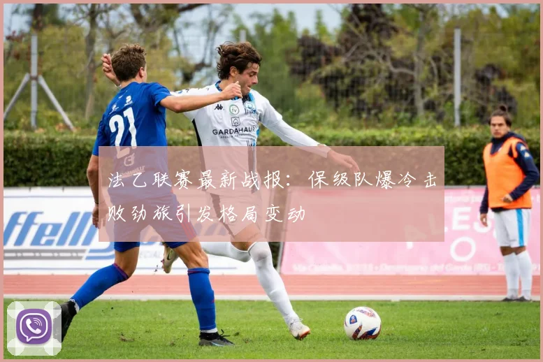 法乙联赛最新战报：保级队爆冷击败劲旅引发格局变动