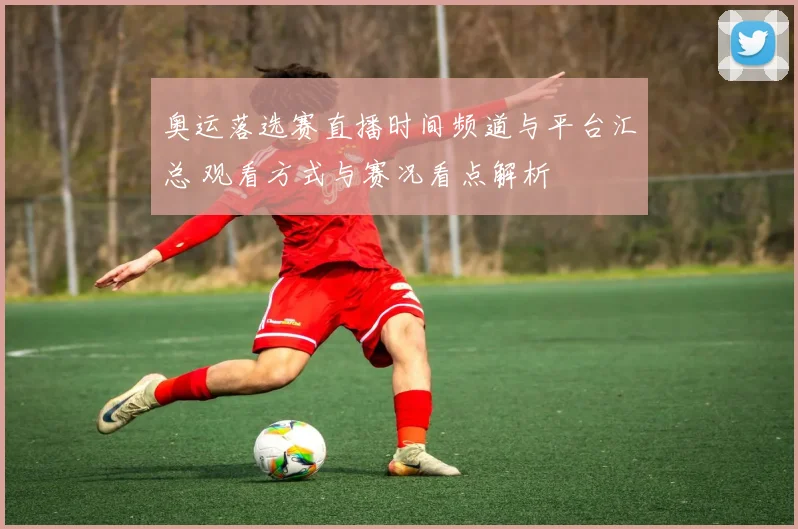 奥运落选赛直播时间频道与平台汇总 观看方式与赛况看点解析