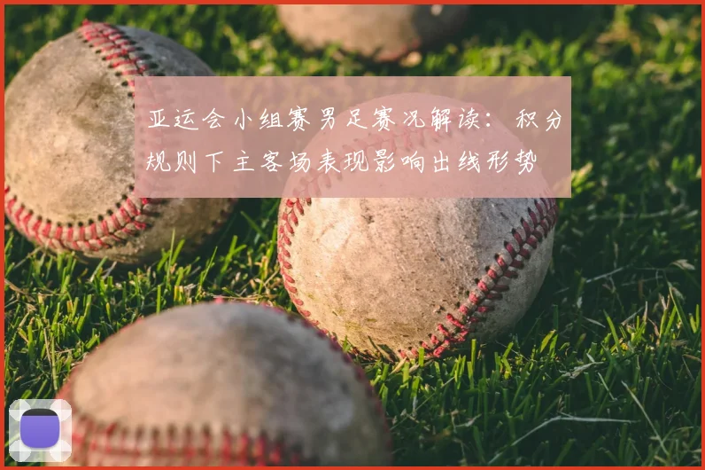 亚运会小组赛男足赛况解读：积分规则下主客场表现影响出线形势