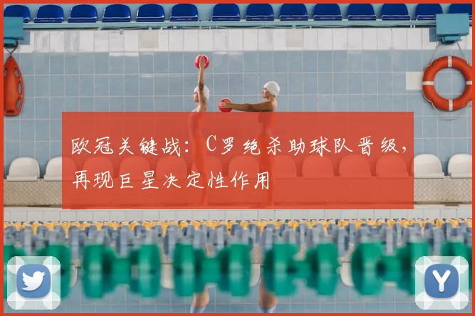 欧冠关键战：C罗绝杀助球队晋级，再现巨星决定性作用