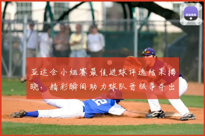 亚运会小组赛最佳进球评选结果揭晓，精彩瞬间助力球队晋级争夺出线看点