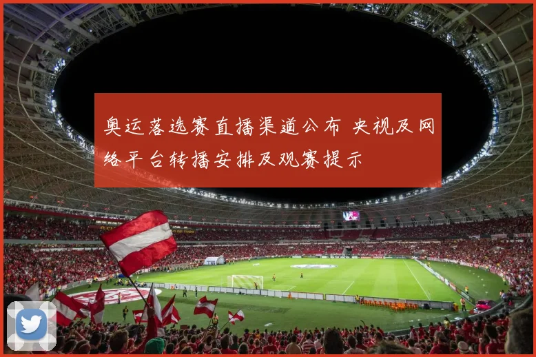 奥运落选赛直播渠道公布 央视及网络平台转播安排及观赛提示