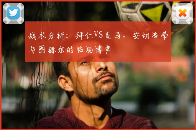 战术分析：拜仁VS皇马，安切洛蒂与图赫尔的临场博弈