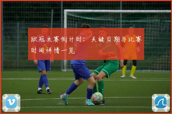 欧冠决赛倒计时：关键日期与比赛时间详情一览