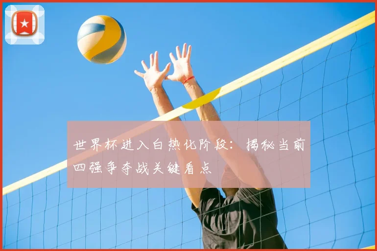 世界杯进入白热化阶段：揭秘当前四强争夺战关键看点