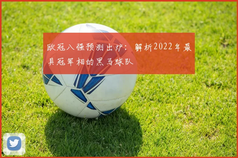欧冠八强预测出炉：解析2022年最具冠军相的黑马球队