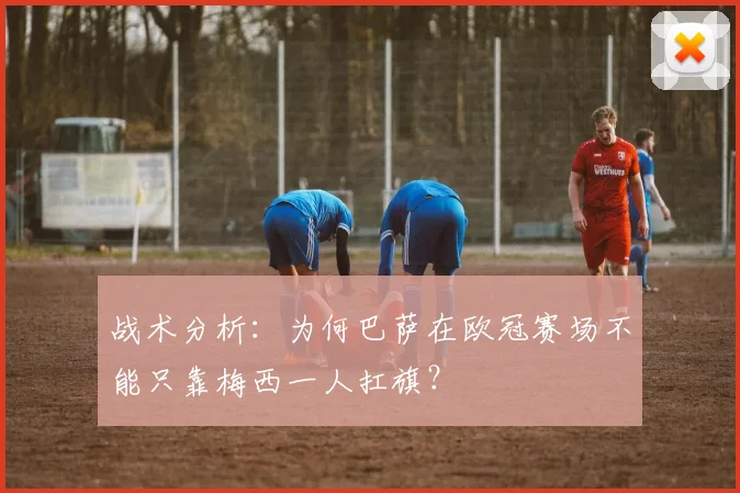 战术分析：为何巴萨在欧冠赛场不能只靠梅西一人扛旗？