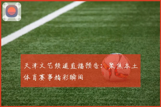 天津文艺频道直播预告：聚焦本土体育赛事精彩瞬间