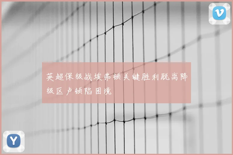 英超保级战埃弗顿关键胜利脱离降级区卢顿陷困境