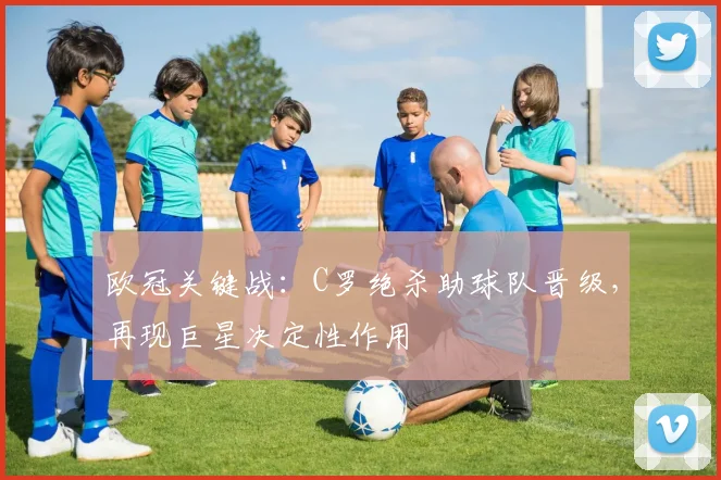 欧冠关键战：C罗绝杀助球队晋级，再现巨星决定性作用