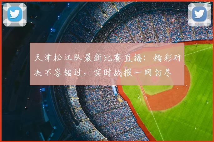 天津松江队最新比赛直播：精彩对决不容错过，实时战报一网打尽