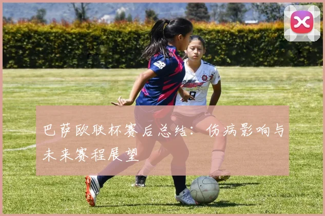 巴萨欧联杯赛后总结：伤病影响与未来赛程展望