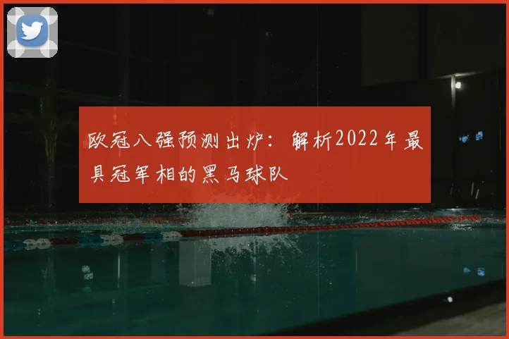 欧冠八强预测出炉：解析2022年最具冠军相的黑马球队